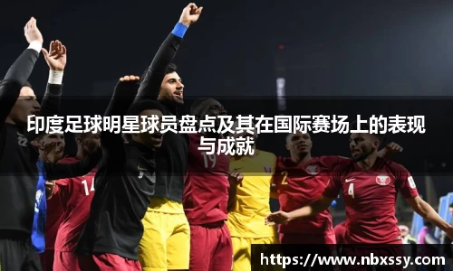 印度足球明星球员盘点及其在国际赛场上的表现与成就
