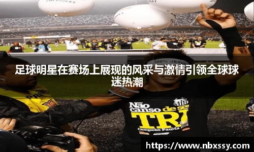 足球明星在赛场上展现的风采与激情引领全球球迷热潮