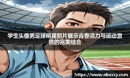 学生头像男足球明星照片展示青春活力与运动激情的完美结合