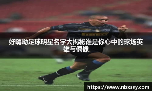 好嗨呦足球明星名字大揭秘谁是你心中的球场英雄与偶像