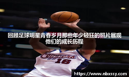 回顾足球明星青春岁月那些年少轻狂的照片展现他们的成长历程